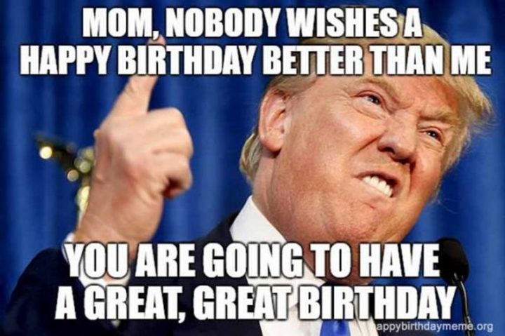"Mom, nobody wishes a happy birthday better than me. You are going to have a great, great birthday."