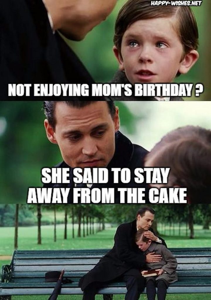 "Not enjoying mom's birthday? She said to stay away from the cake."