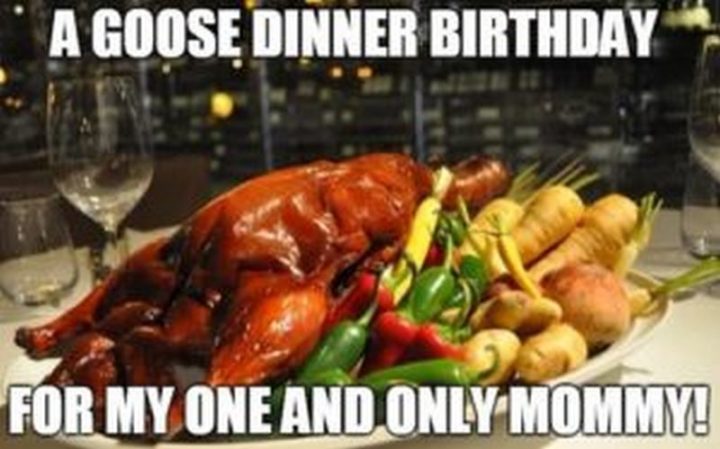 "A goose dinner birthday for my one and only mommy!"