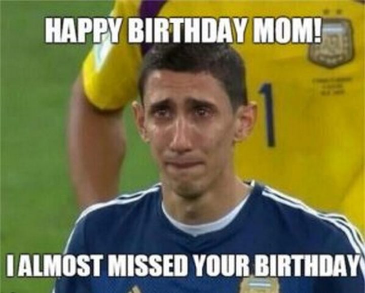 "Happy birthday mom! I almost missed your birthday."