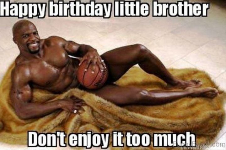 "Happy birthday little brother. Don't enjoy it too much."