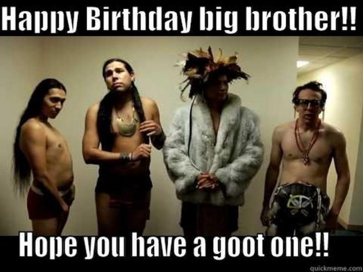 "Happy birthday big brother!! I hope you have a good one!!"