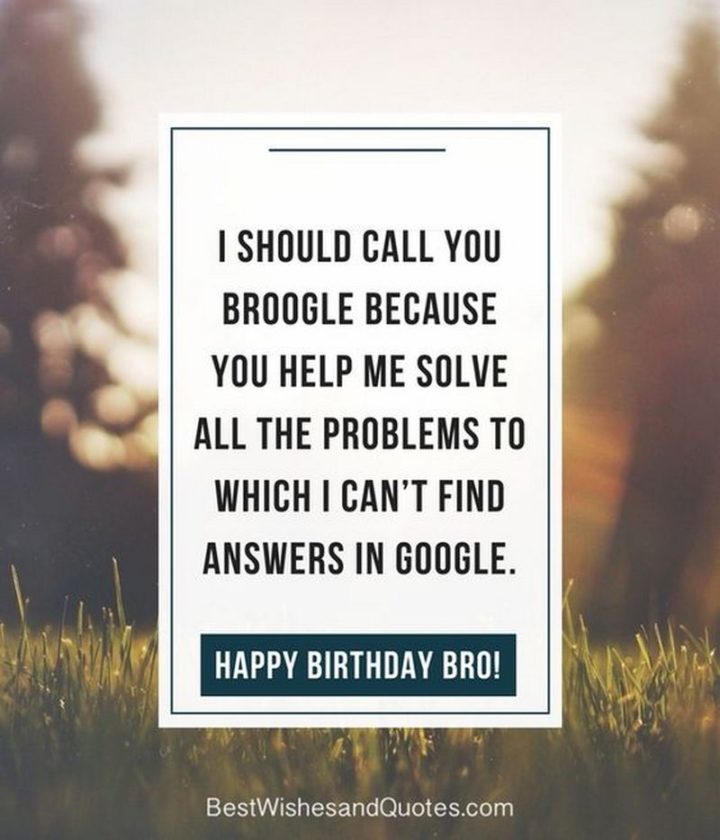 "I should call you Broogle because you help me solve all the problems to which I can't find answers on Google. Happy birthday, bro!"