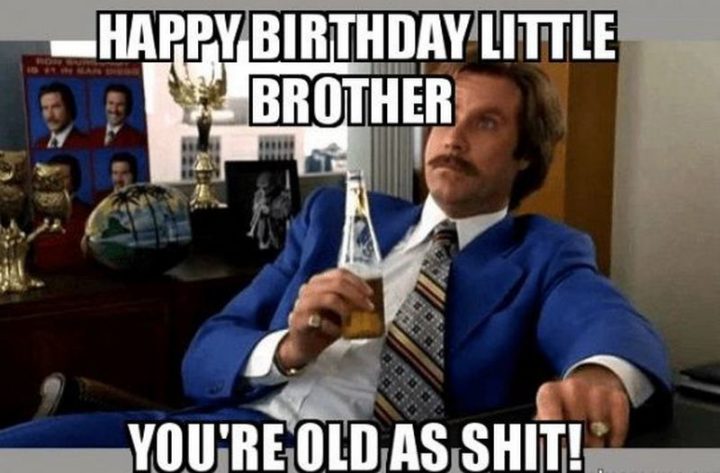 "Happy birthday little brother. You're old as $#!t!"