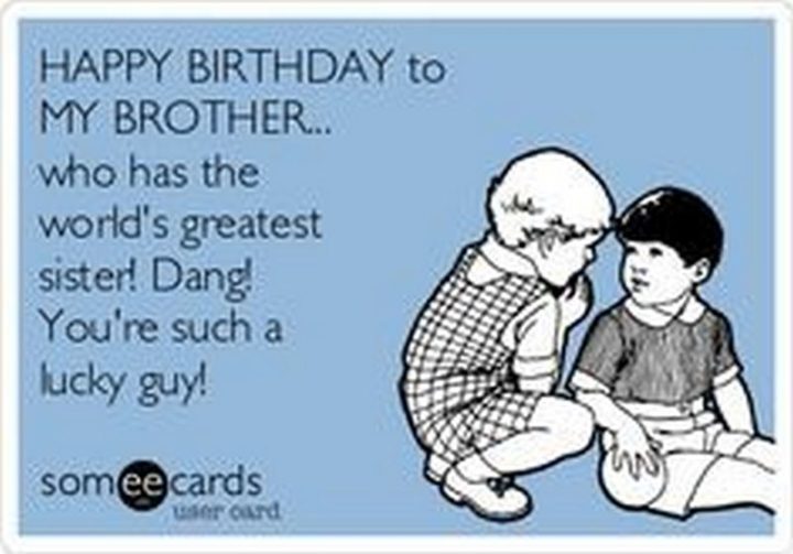 "Happy birthday to my brother...Who has the world's greatest sister! Dang! You're such a lucky guy!"