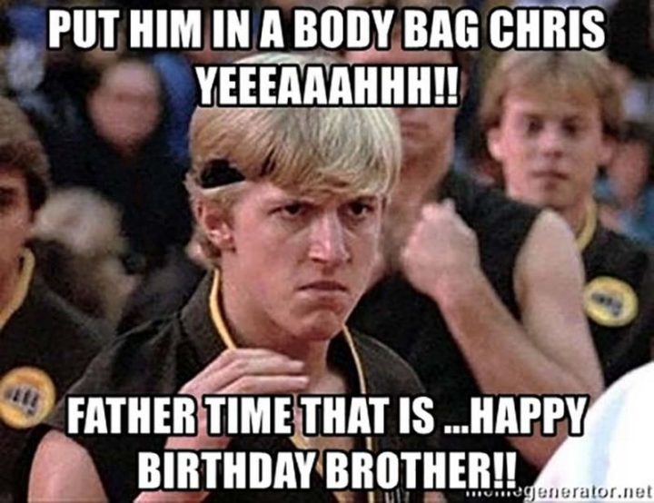 "Put him in a body bag Chris yeeeaaahhh!! Father Time that is...Happy birthday, brother!!"