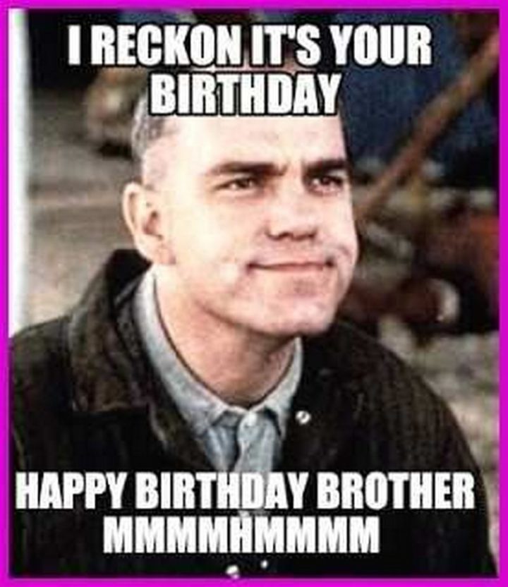 "I reckon it's your birthday. Happy birthday, brother mmmmhmmmm."