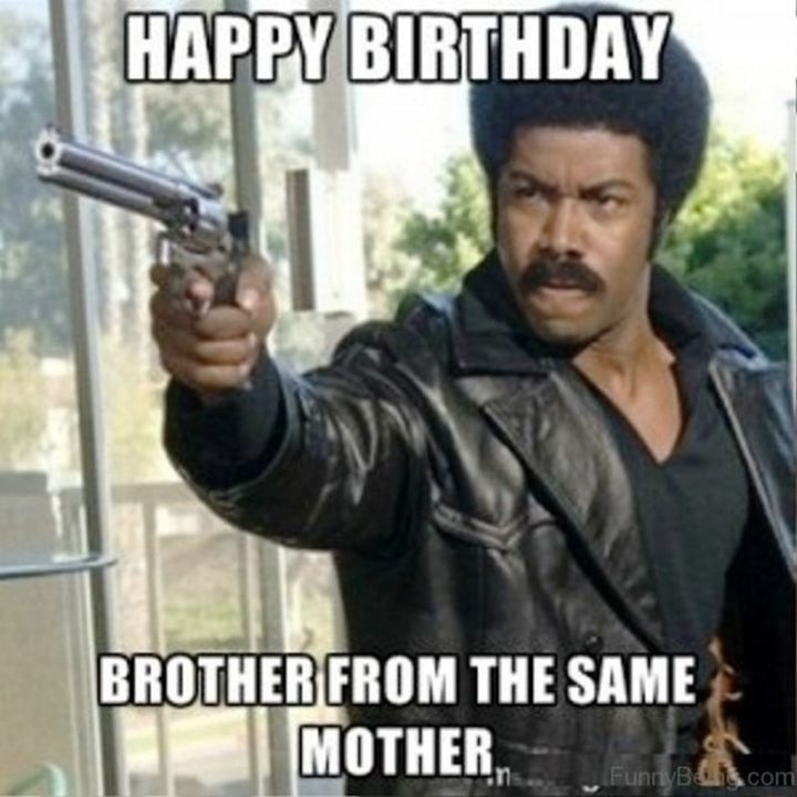 "Happy birthday brother from the same mother."