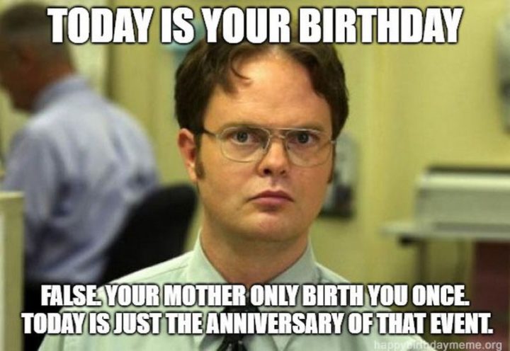 "Today is your birthday. False. Your mother only birthed you once. Today is just the anniversary of that event."