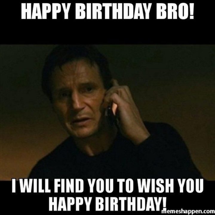 "Happy birthday bro! I will find you to wish you a happy birthday!"