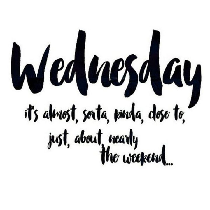 65 Happy Wednesday Quotes - "Wednesday it's almost, sorta, kinda, close to, just, about, nearly the weekend…" - Unknown