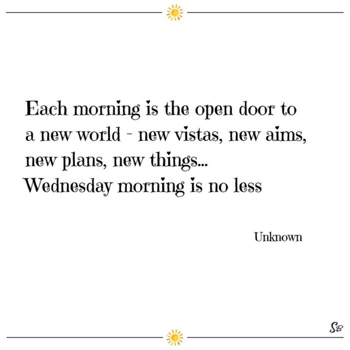 65 Happy Wednesday Quotes - "Each morning is the open door to a new world – new vistas, new aims, new plans, new things…Wednesday morning is no less." - Unknown
