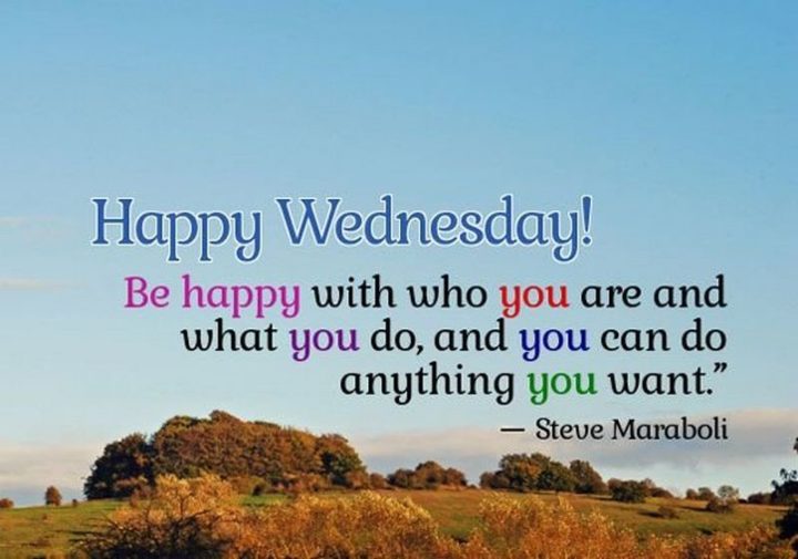 65 Happy Wednesday Quotes - "Happy Wednesday! Be happy with who you’re and what you and you can do anything you want." - Unknown  