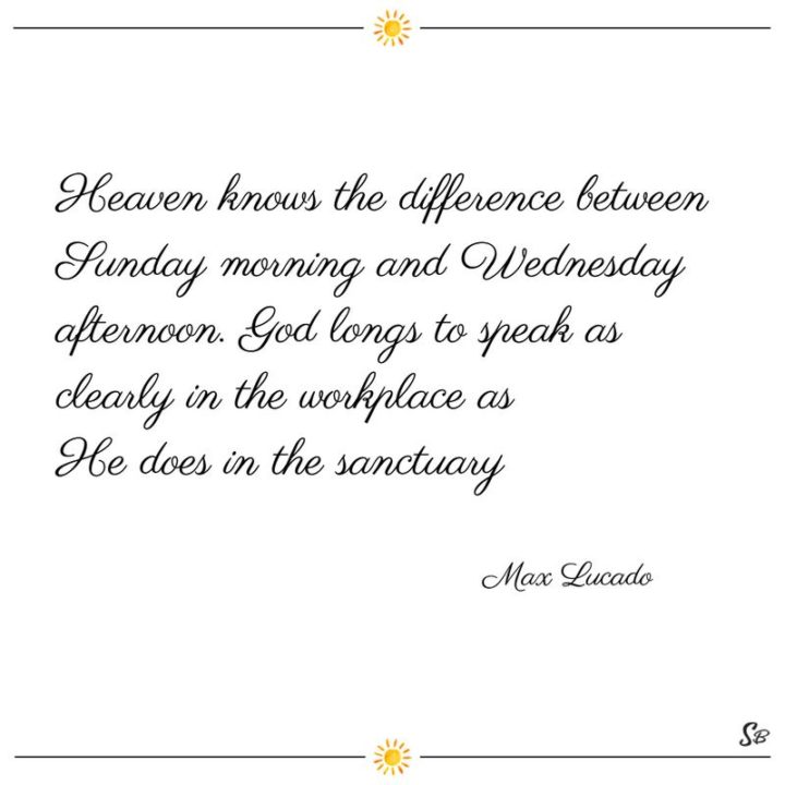 65 Happy Wednesday Quotes - "Heaven knows the difference between Sunday morning and Wednesday afternoon. God longs to speak as clearly in the workplace as He does in the sanctuary." - Max Lucado  