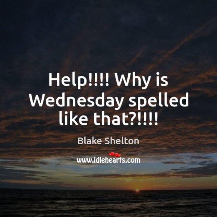 65 Happy Wednesday Quotes - "Help!!!! Why is Wednesday spelled like that !!!!" - Blake Shelton  