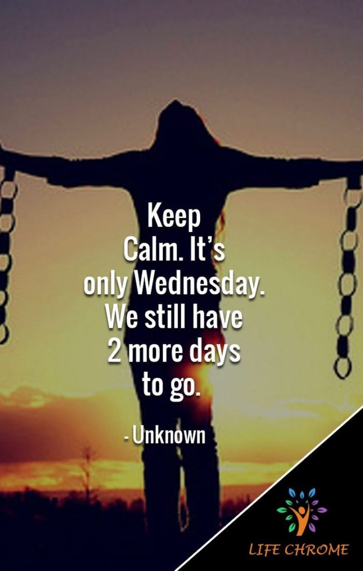 65 Happy Wednesday Quotes - "Keep Calm. It’s only Wednesday. We still have 2 more days to go." - Unknown  