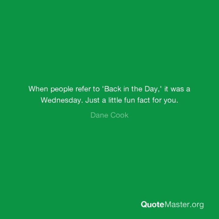 65 Happy Wednesday Quotes - "When people refer to 'Back in the Day,' it was a Wednesday. Just a little fun fact for you." - Diana Cook