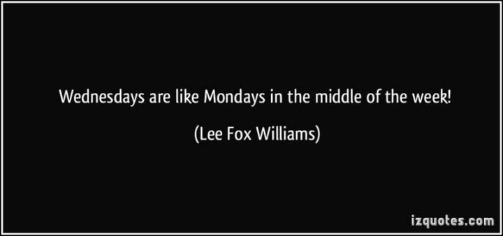65 Happy Wednesday Quotes - "Wednesdays are like Mondays in the middle of the week!" - Lee Fox Williams