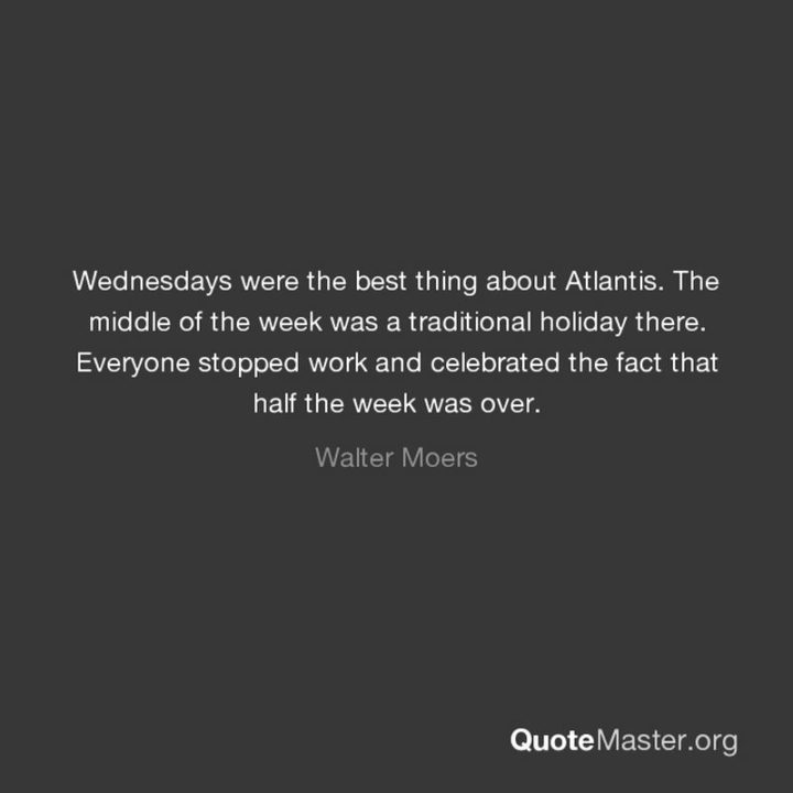 65 Happy Wednesday Quotes - "Wednesdays were the best thing about Atlantis. The middle of the week was a traditional holiday there. Everyone stopped work and celebrated the fact that half the week was over." - Walter Moers