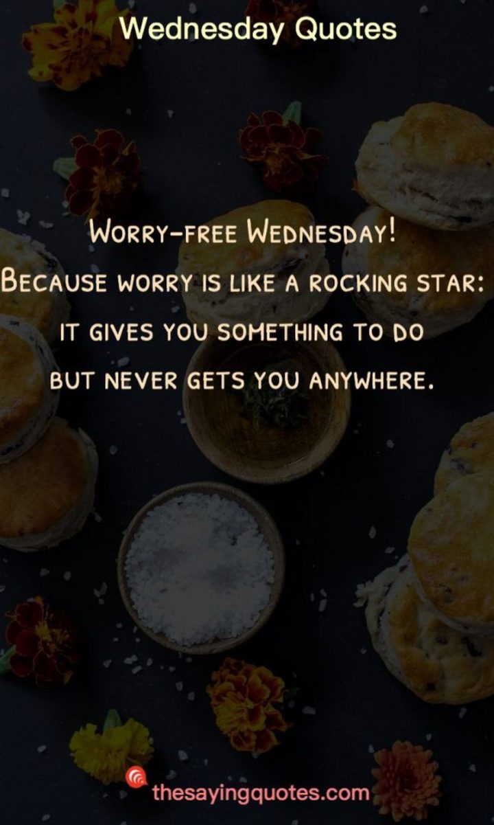 65 Happy Wednesday Quotes - "Worry-free Wednesday! Because worry is like a rocking star: it gives you something to do but never gets you anywhere." - Unknown