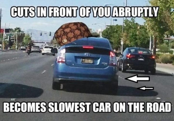 "Cuts in front of you abruptly. Becomes the slowest car on the road."