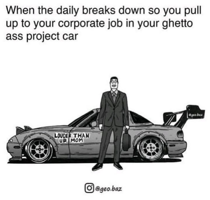 "When the daily breaks down so you pull up to your corporate job in your ghetto ass project car."