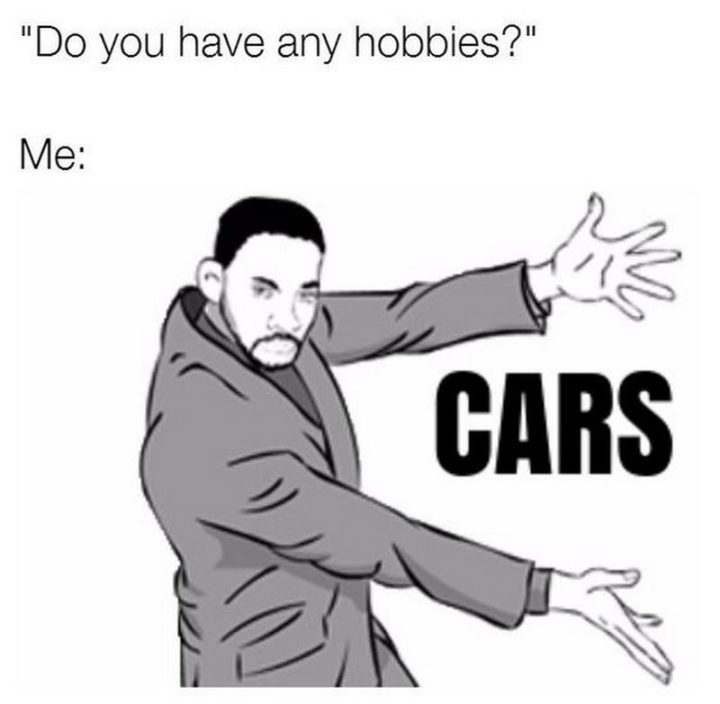 "Do you have any hobbies? Me: Cars."