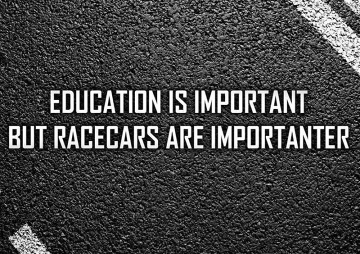 "Education is important but racecars are importanter."