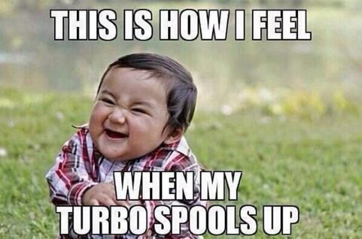 "This is how I feel when my turbo spools up."