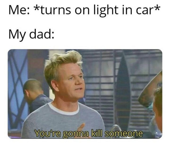 "Me: *turns on the light in car* My dad: You're gonna kill someone."