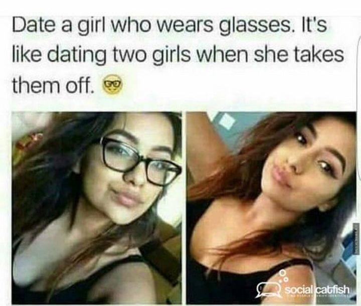"Date a girl who wears glasses. It's like dating two girls when she takes them off."