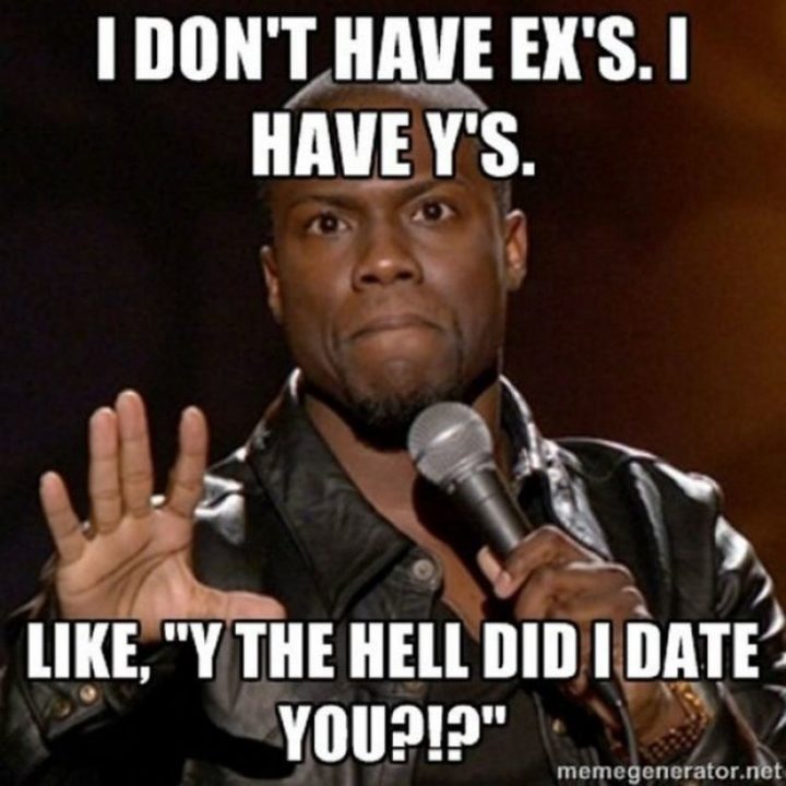"I don't have exes. I have y's. Like, 'Y the hell did I date you?!?'"
