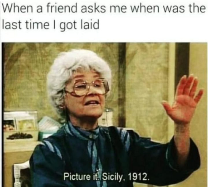65 Funny Dating Memes - "When a friend asks me when was the last time I got laid: Picture it. Sicily, 1912."