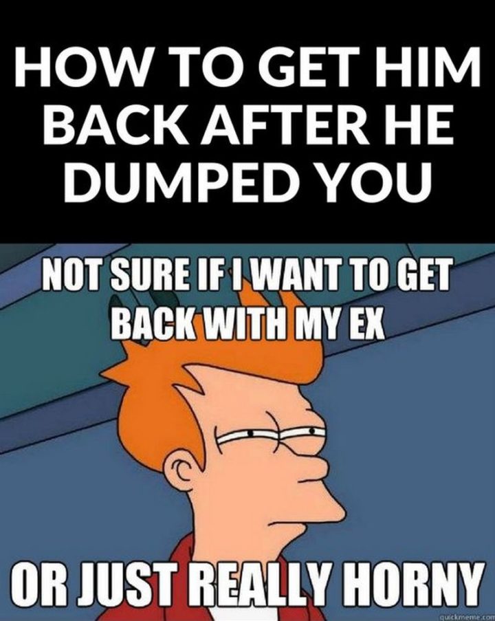 "How to get him back after he dumped you: Not sure if I want to get back with my ex or just really horny."
