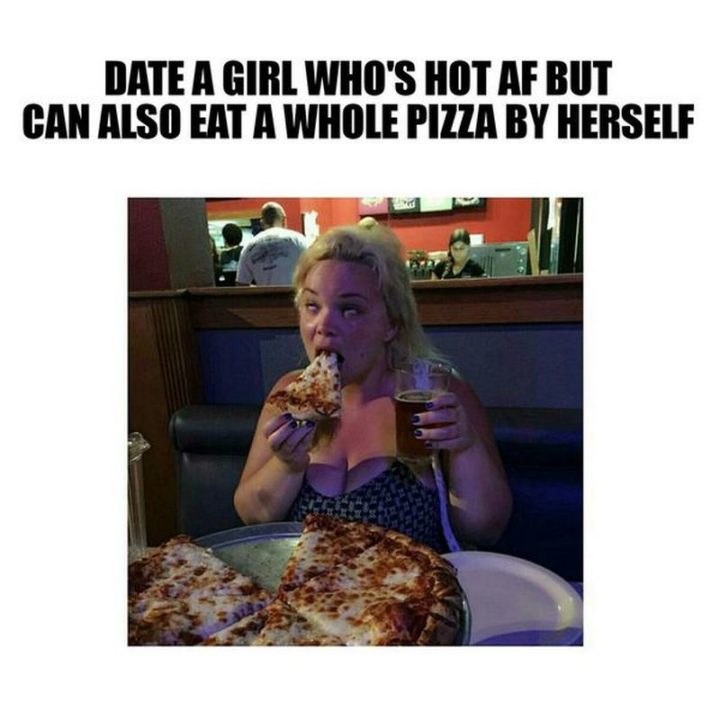 "Date a girl who's hot AF but can also eat a whole pizza by herself."