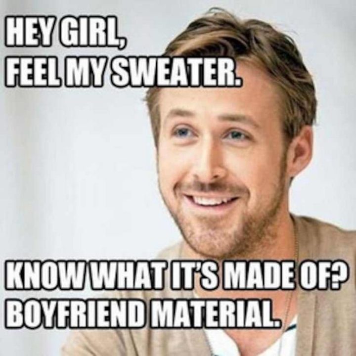 "Hey girl, feel my sweater. Know what it's made of? Boyfriend material."