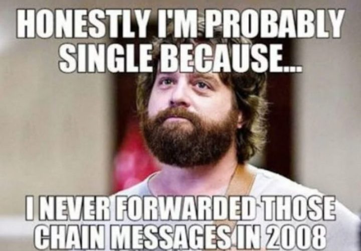 "Honestly I'm probably single because...I never forwarded those chain messages in 2008."