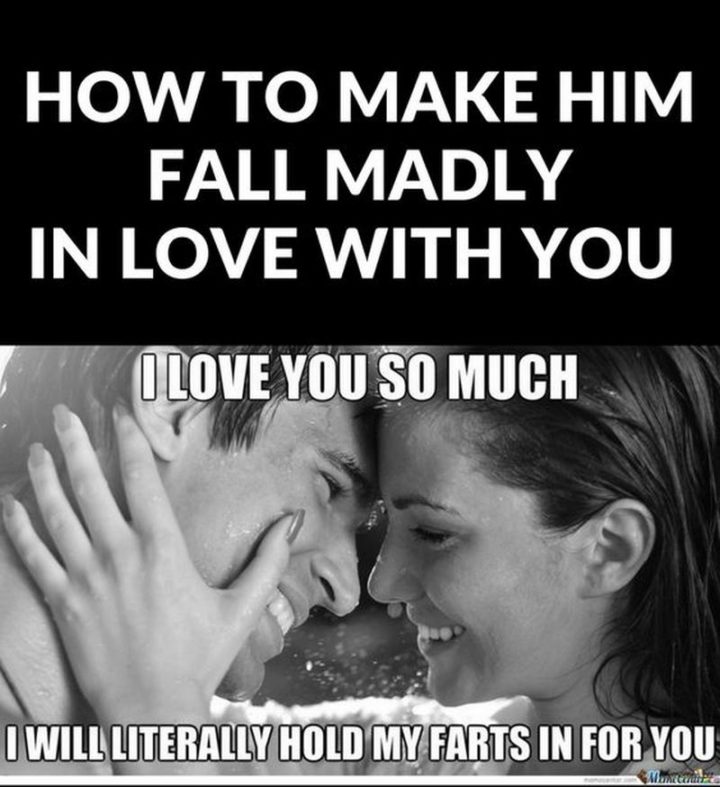 "How to make him fall madly in love with you: I love you so much I will literally hold my farts in for you."