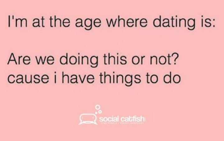"I'm at the age where dating is: Are we doing this or not? Cause I have things to do."