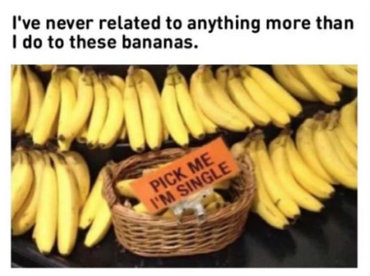 "I've never related to anything more than I do to these bananas: Pick me I'm single."