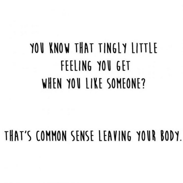 "You know that tingly little feeling you get when you like someone? That's common sense leaving your body."