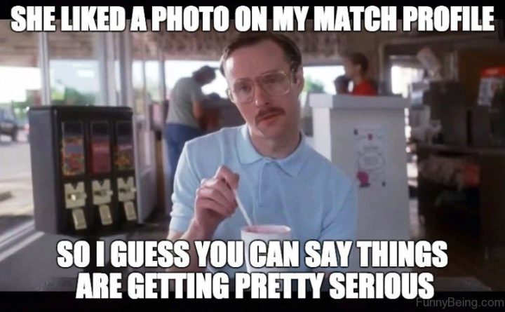 "She liked a photo on my Match profile so I guess you can say things are getting pretty serious."