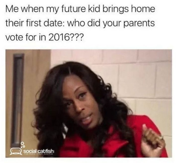 "Me when my future kid brings home their first date: Who did your parents vote for in 2016???"
