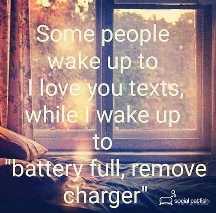 "So people wake up to I love you texts, while I wake up to 'battery full, remove charger'."