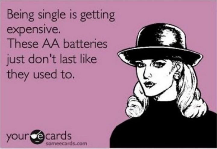 "Being single is getting expensive. These AA batteries just don't last like they used to."