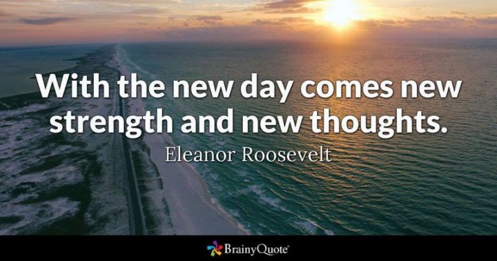 "With the new day comes new strength and new thoughts." - Eleanor Roosevelt