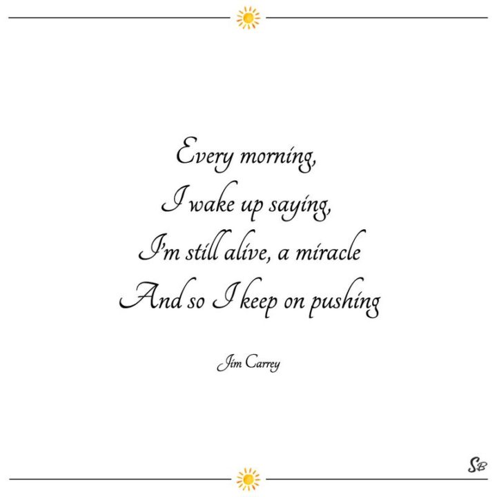 "Every morning, I wake up saying, ‘I’m still alive, a miracle.’ And so I keep on pushing." - Jim Carrey