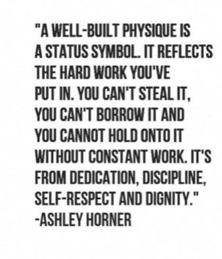 "A well-built physique is a status symbol. It reflects the hard work you've put in. You can't steal it, you can't borrow it and you cannot hold onto it without constant work. It's from dedication, discipline, self-respect, and dignity." - Ashley Horner