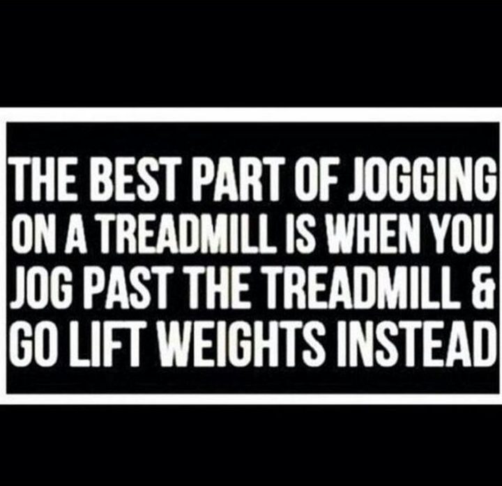 "The best part of jogging on a treadmill is when you jog past the treadmill and go lift weights instead."