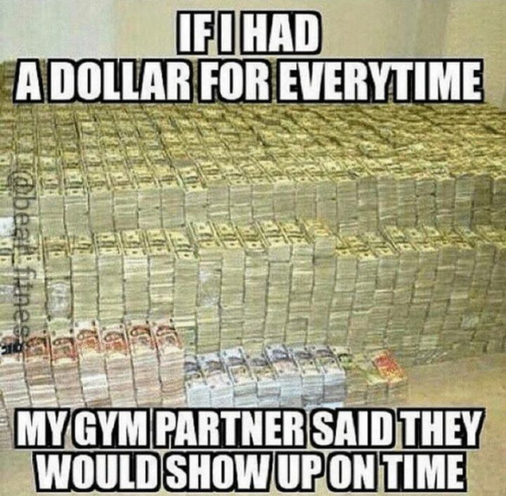 "If I had a dollar for every time my gym partner said they would show up on time."